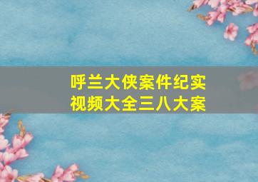 呼兰大侠案件纪实视频大全三八大案