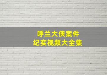 呼兰大侠案件纪实视频大全集