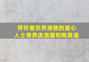 呼吁喜欢养宠物的爱心人士领养流浪猫和狗英语