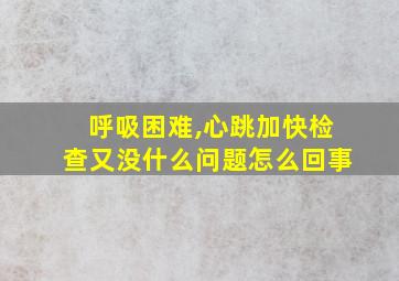 呼吸困难,心跳加快检查又没什么问题怎么回事