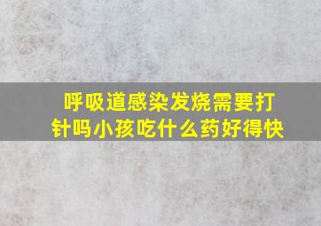 呼吸道感染发烧需要打针吗小孩吃什么药好得快