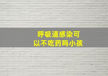 呼吸道感染可以不吃药吗小孩