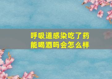 呼吸道感染吃了药能喝酒吗会怎么样