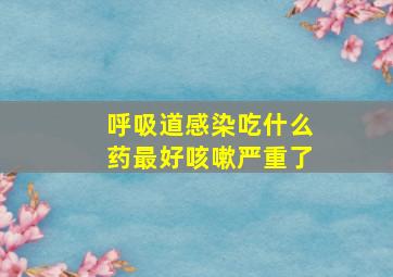 呼吸道感染吃什么药最好咳嗽严重了