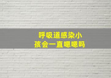 呼吸道感染小孩会一直嗯嗯吗