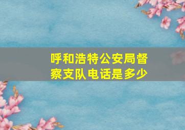 呼和浩特公安局督察支队电话是多少