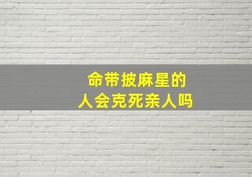 命带披麻星的人会克死亲人吗