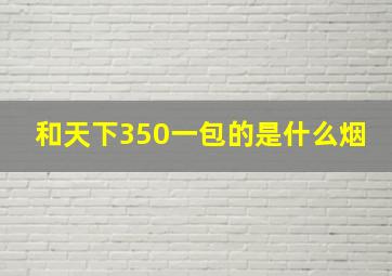 和天下350一包的是什么烟