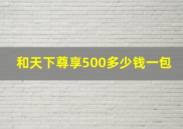 和天下尊享500多少钱一包