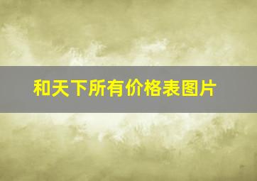 和天下所有价格表图片