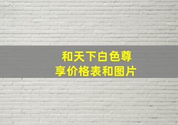 和天下白色尊享价格表和图片