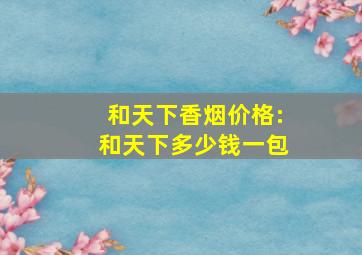 和天下香烟价格:和天下多少钱一包