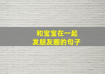 和宝宝在一起发朋友圈的句子