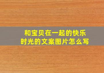 和宝贝在一起的快乐时光的文案图片怎么写