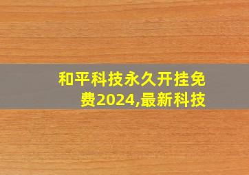 和平科技永久开挂免费2024,最新科技