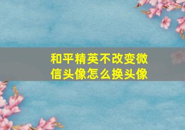 和平精英不改变微信头像怎么换头像