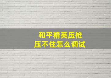 和平精英压枪压不住怎么调试