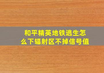 和平精英地铁逃生怎么下辐射区不掉信号值