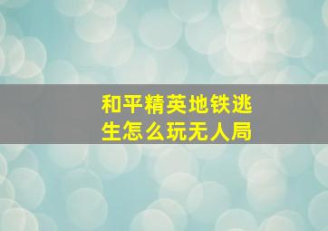 和平精英地铁逃生怎么玩无人局