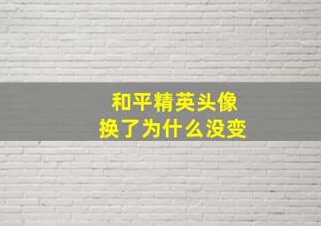 和平精英头像换了为什么没变