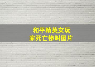 和平精英女玩家死亡惨叫图片