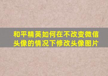 和平精英如何在不改变微信头像的情况下修改头像图片