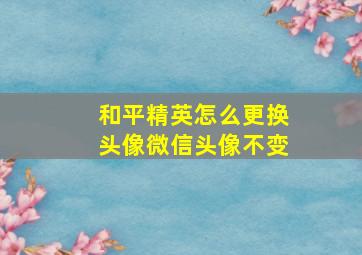 和平精英怎么更换头像微信头像不变