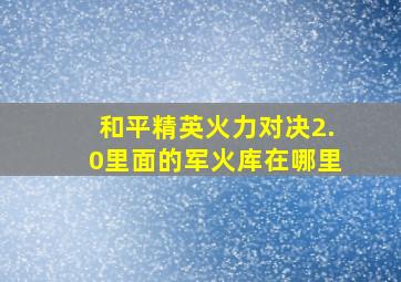 和平精英火力对决2.0里面的军火库在哪里