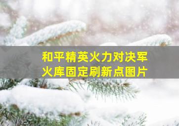 和平精英火力对决军火库固定刷新点图片