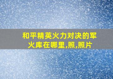 和平精英火力对决的军火库在哪里,照,照片