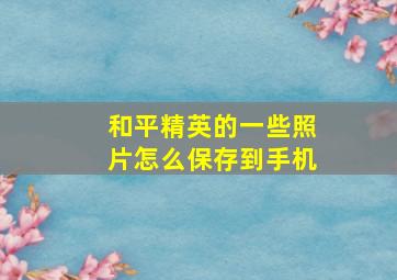 和平精英的一些照片怎么保存到手机