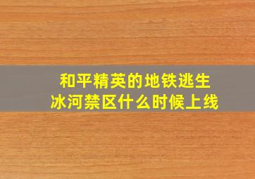 和平精英的地铁逃生冰河禁区什么时候上线