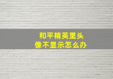 和平精英里头像不显示怎么办