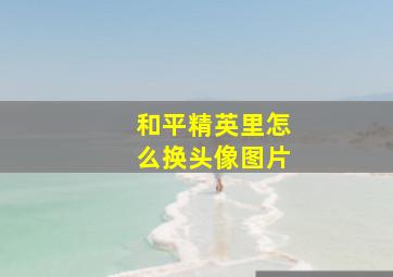 和平精英里怎么换头像图片