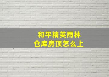 和平精英雨林仓库房顶怎么上