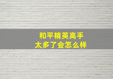 和平精英高手太多了会怎么样