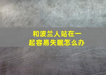 和波兰人站在一起容易失眠怎么办