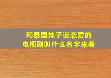 和泰国妹子谈恋爱的电视剧叫什么名字来着