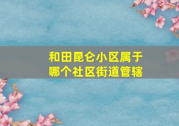 和田昆仑小区属于哪个社区街道管辖