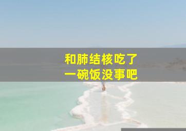 和肺结核吃了一碗饭没事吧