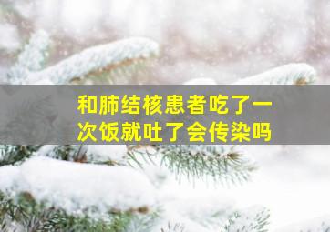 和肺结核患者吃了一次饭就吐了会传染吗