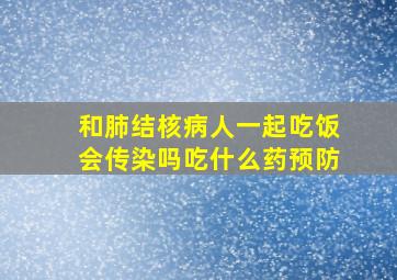 和肺结核病人一起吃饭会传染吗吃什么药预防