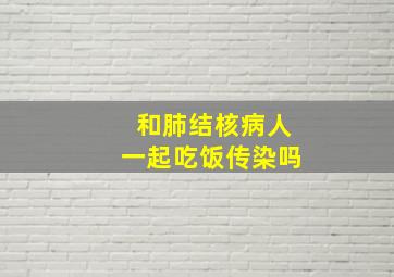 和肺结核病人一起吃饭传染吗