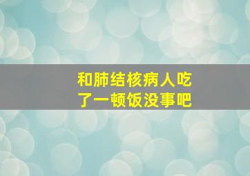 和肺结核病人吃了一顿饭没事吧