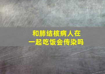 和肺结核病人在一起吃饭会传染吗