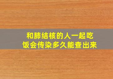 和肺结核的人一起吃饭会传染多久能查出来