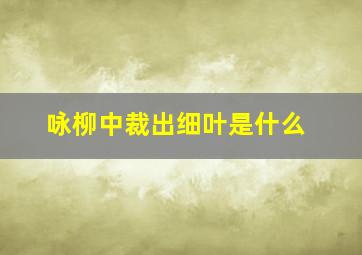 咏柳中裁出细叶是什么