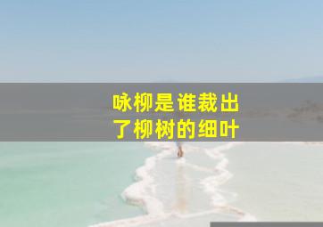 咏柳是谁裁出了柳树的细叶