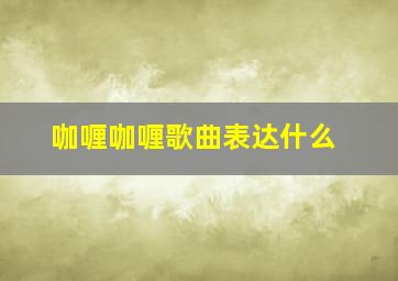 咖喱咖喱歌曲表达什么