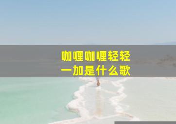 咖喱咖喱轻轻一加是什么歌